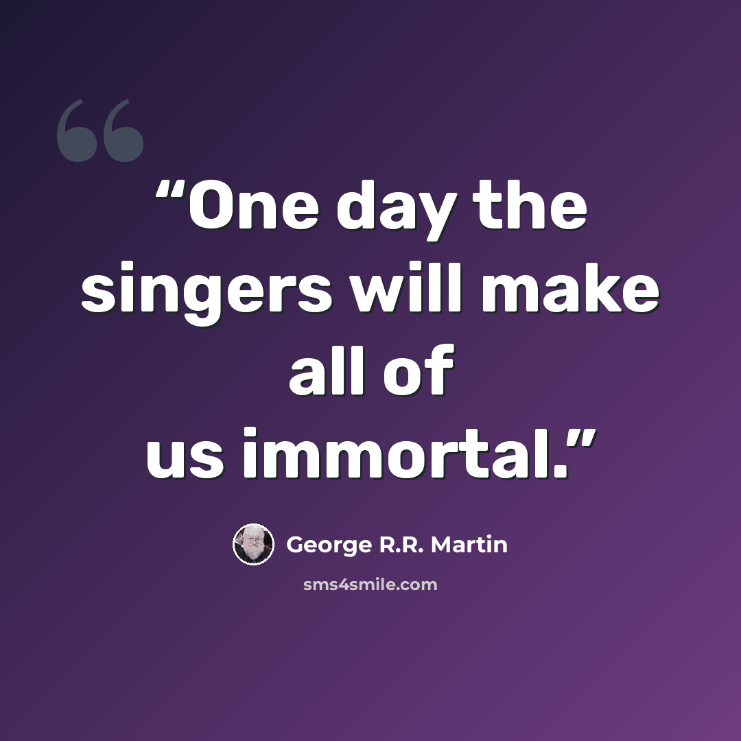 “One day the singers will make all of us immortal.” quote by George R.R. Martin