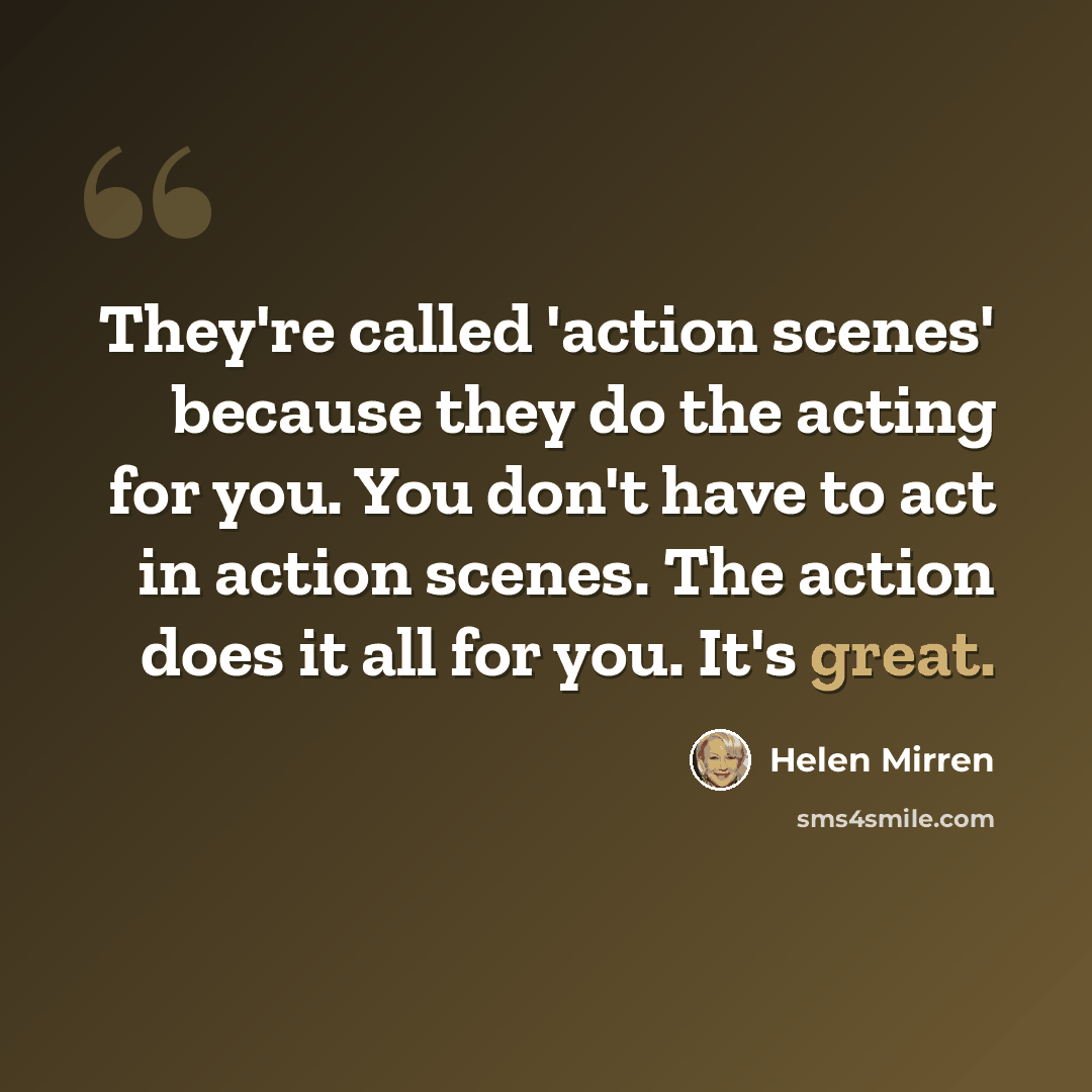 “They're called 'action scenes' because they do the acting for you. You don't have to act in action scenes. The action does it all for you. It's great.” quote by Helen Mirren