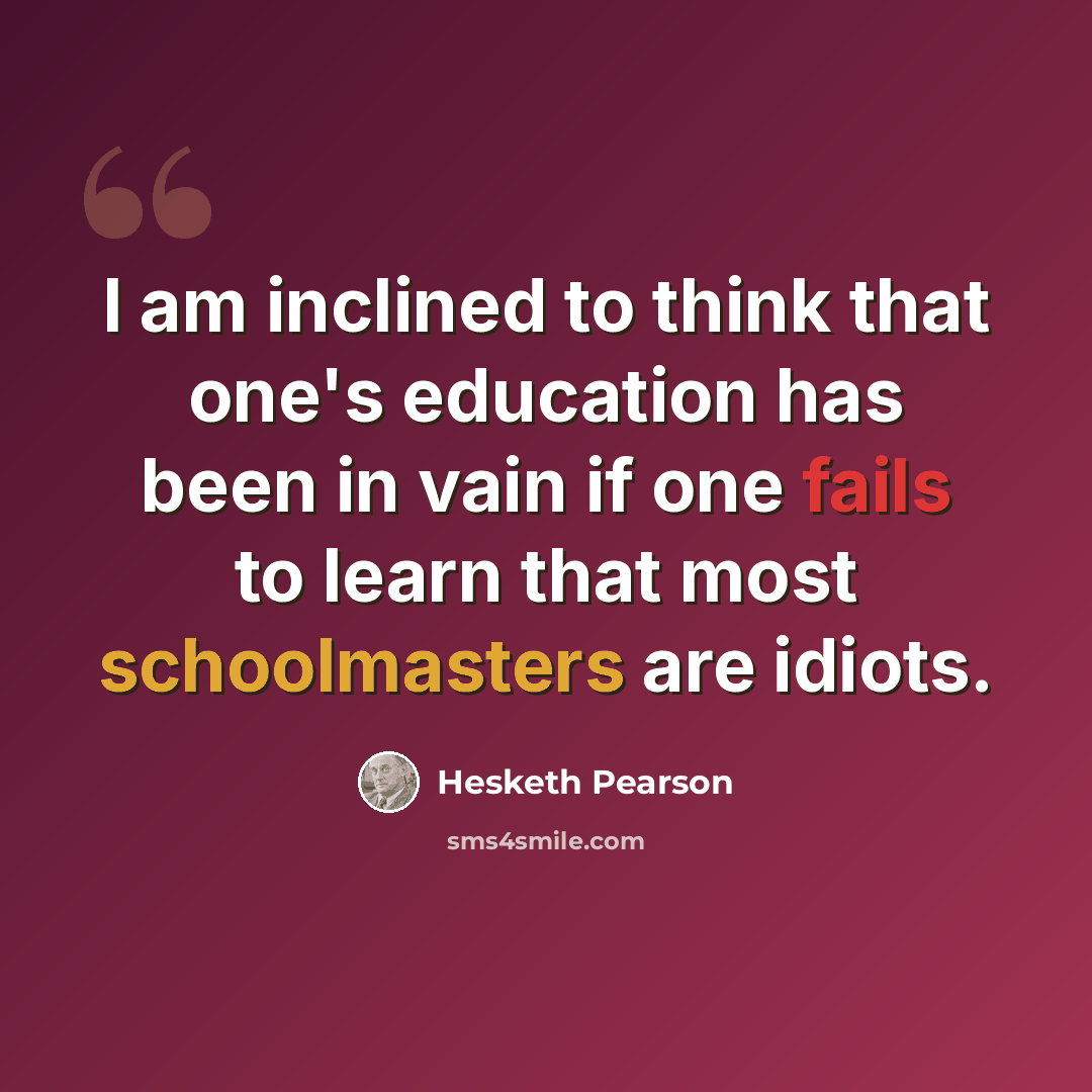 “I am inclined to think that one's education has been in vain if one fails to learn that most schoolmasters are idiots.” quote by Hesketh Pearson