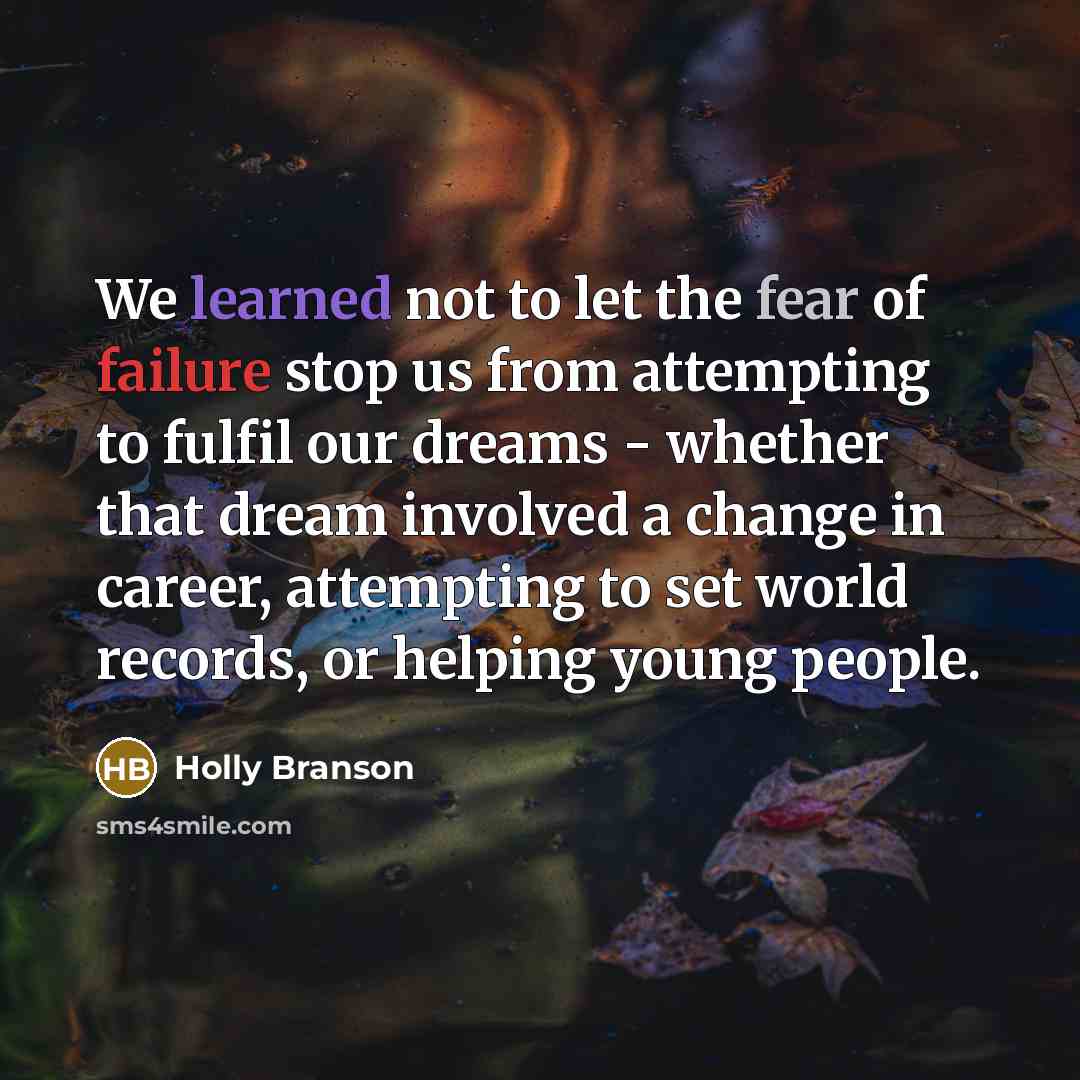 “We learned not to let the fear of failure stop us from attempting to fulfil our dreams - whether that dream involved a change in career, attempting to set world records, or helping young people.” quote by Holly Branson