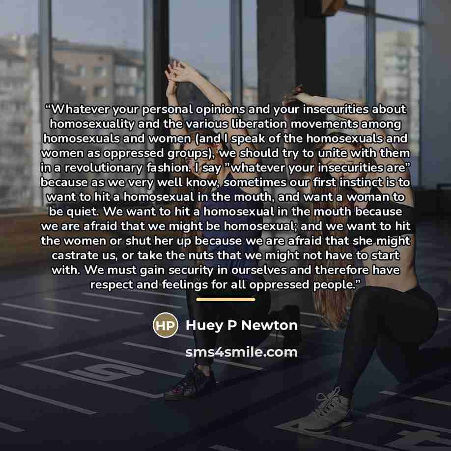 “Whatever your personal opinions and your insecurities about homosexuality and the various liberation movements among homosexuals and women (and I speak of the homosexuals and women as oppressed groups), we should try to unite with them in a revolutionary fashion. I say ”whatever your insecurities…” quote by Anonymous