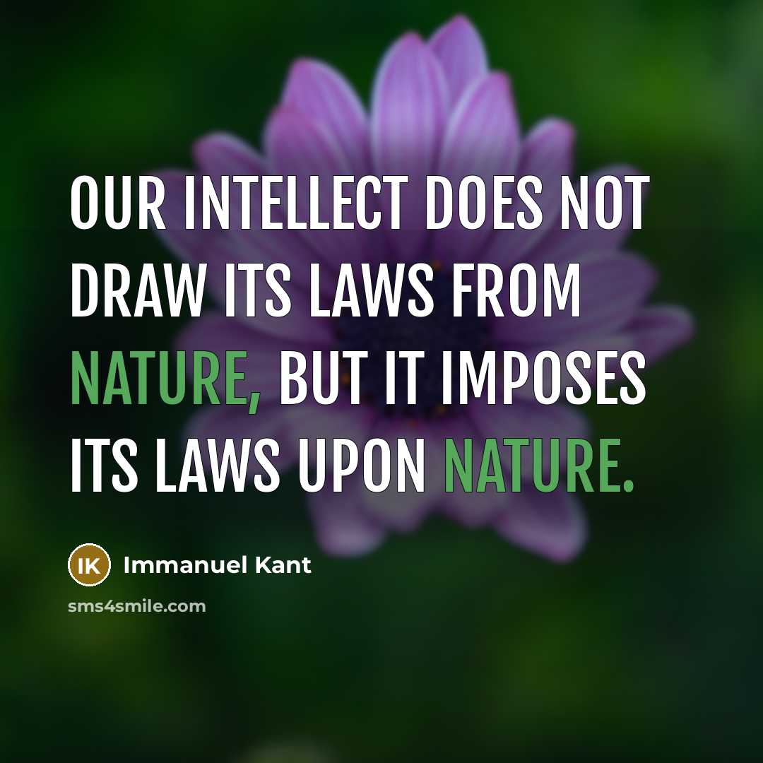 “Our intellect does not draw its laws from nature, but it imposes its laws upon nature.” quote by Immanuel Kant