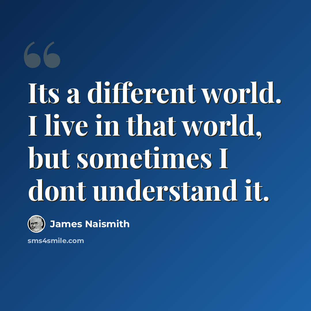 “Its a different world. I live in that world, but sometimes I dont understand it.” quote by James Naismith