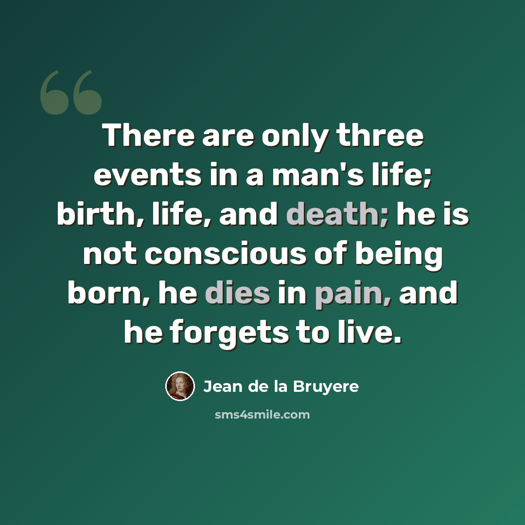 “There are only three events in a man's life; birth, life, and death; he is not conscious of being born, he dies in pain, and he forgets to live.” quote by Jean de la Bruyere