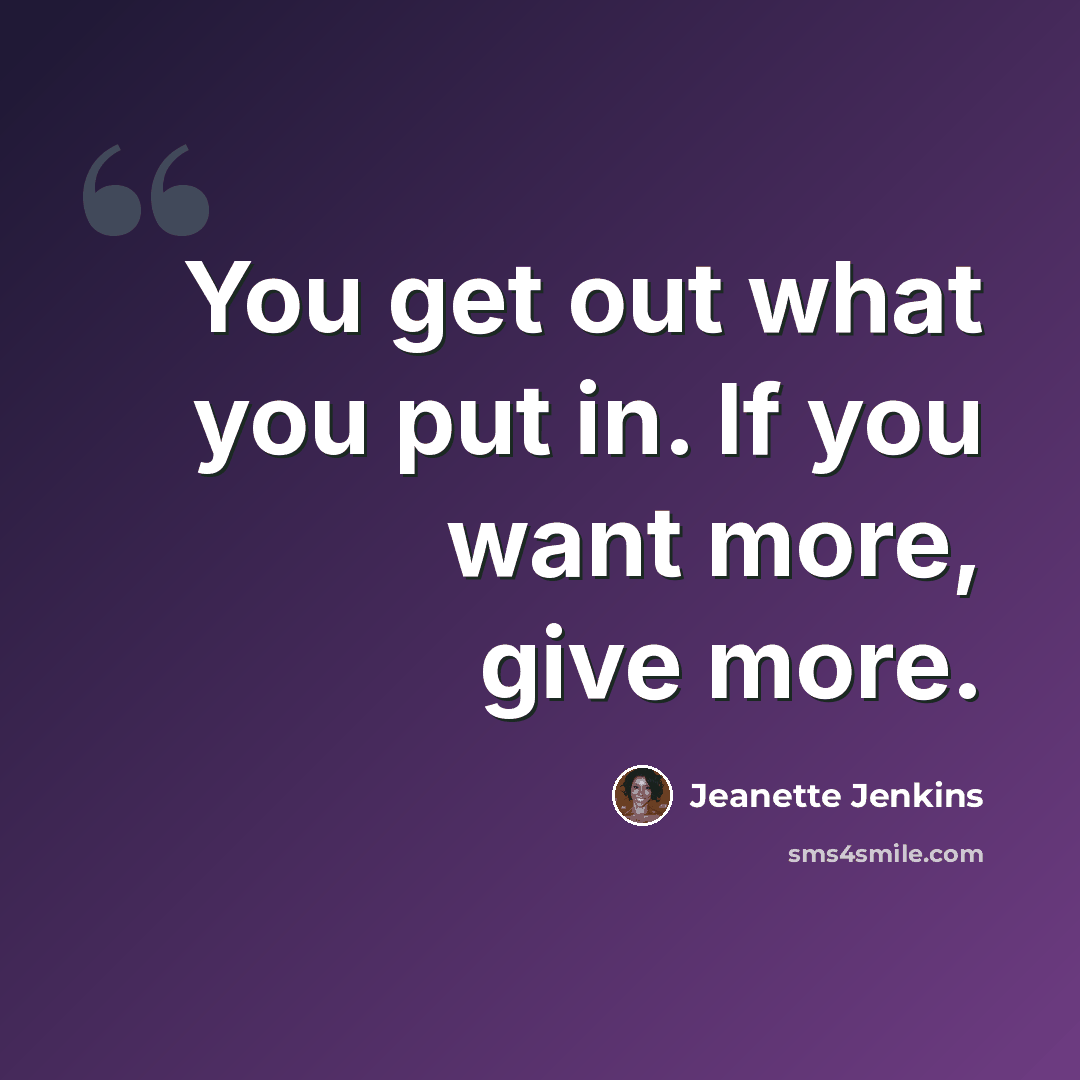 “You get out what you put in. If you want more, give more.” quote by Jeanette Jenkins