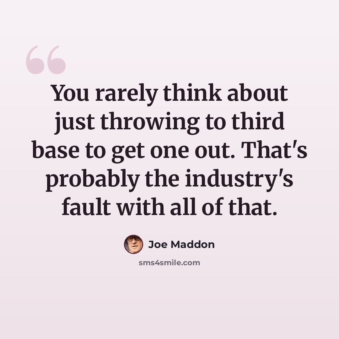 “You rarely think about just throwing to third base to get one out. That's probably the industry's fault with all of that.” quote by Joe Maddon