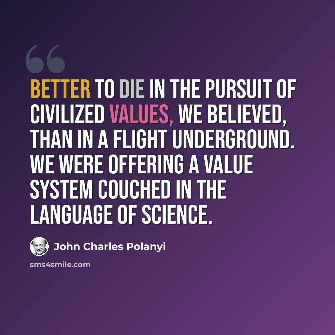 “Better to die in the pursuit of civilized values, we believed, than in a flight underground. We were offering a value system couched in the language of science.” quote by John Charles Polanyi