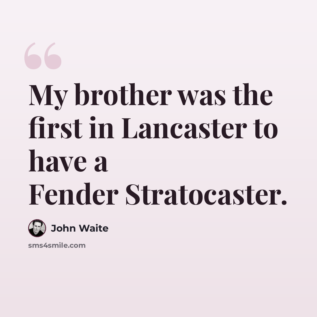 “My brother was the first in Lancaster to have a Fender Stratocaster.” quote by John Waite