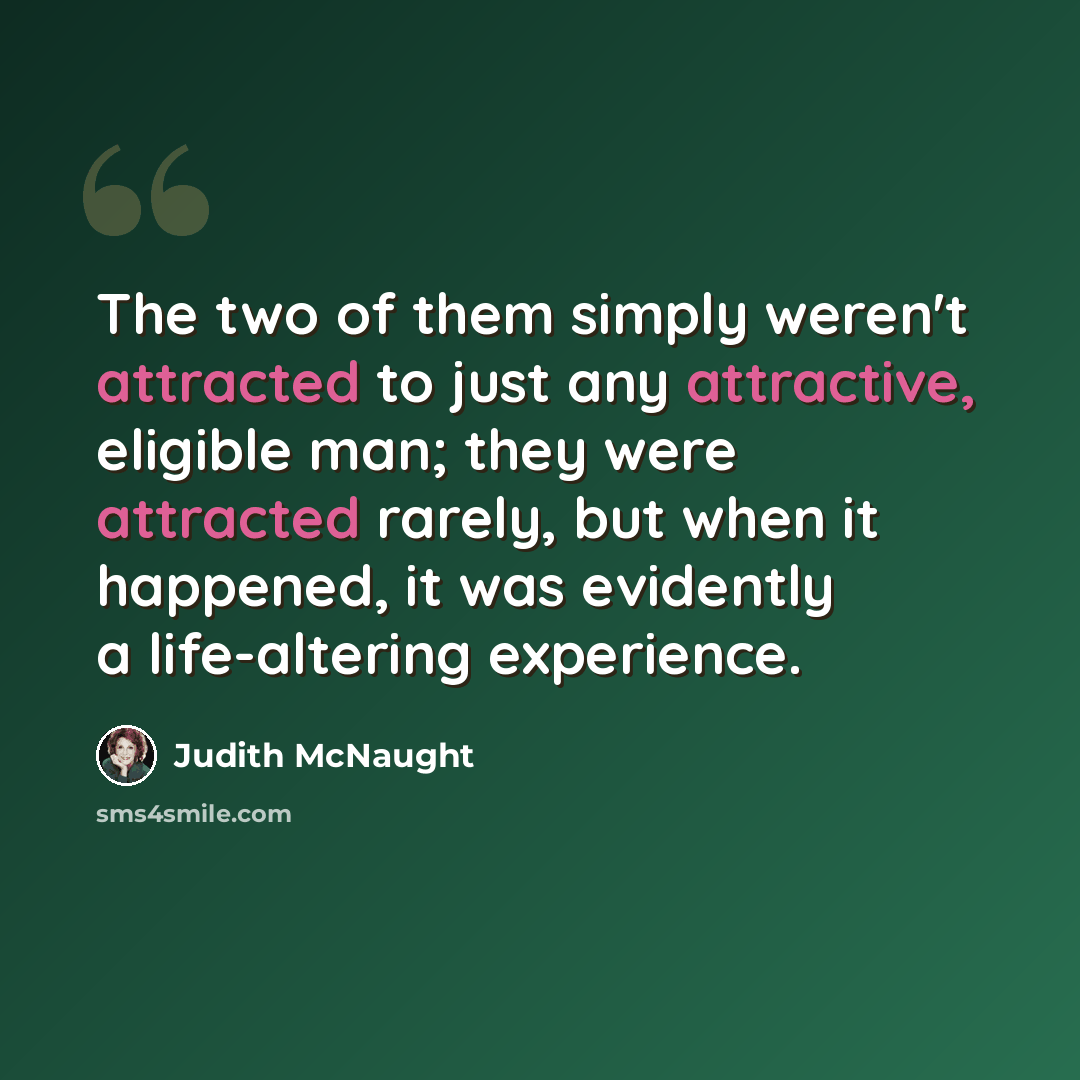 “The two of them simply weren't attracted to just any attractive, eligible man; they were attracted rarely, but when it happened, it was evidently a life-altering experience.” quote by Judith McNaught