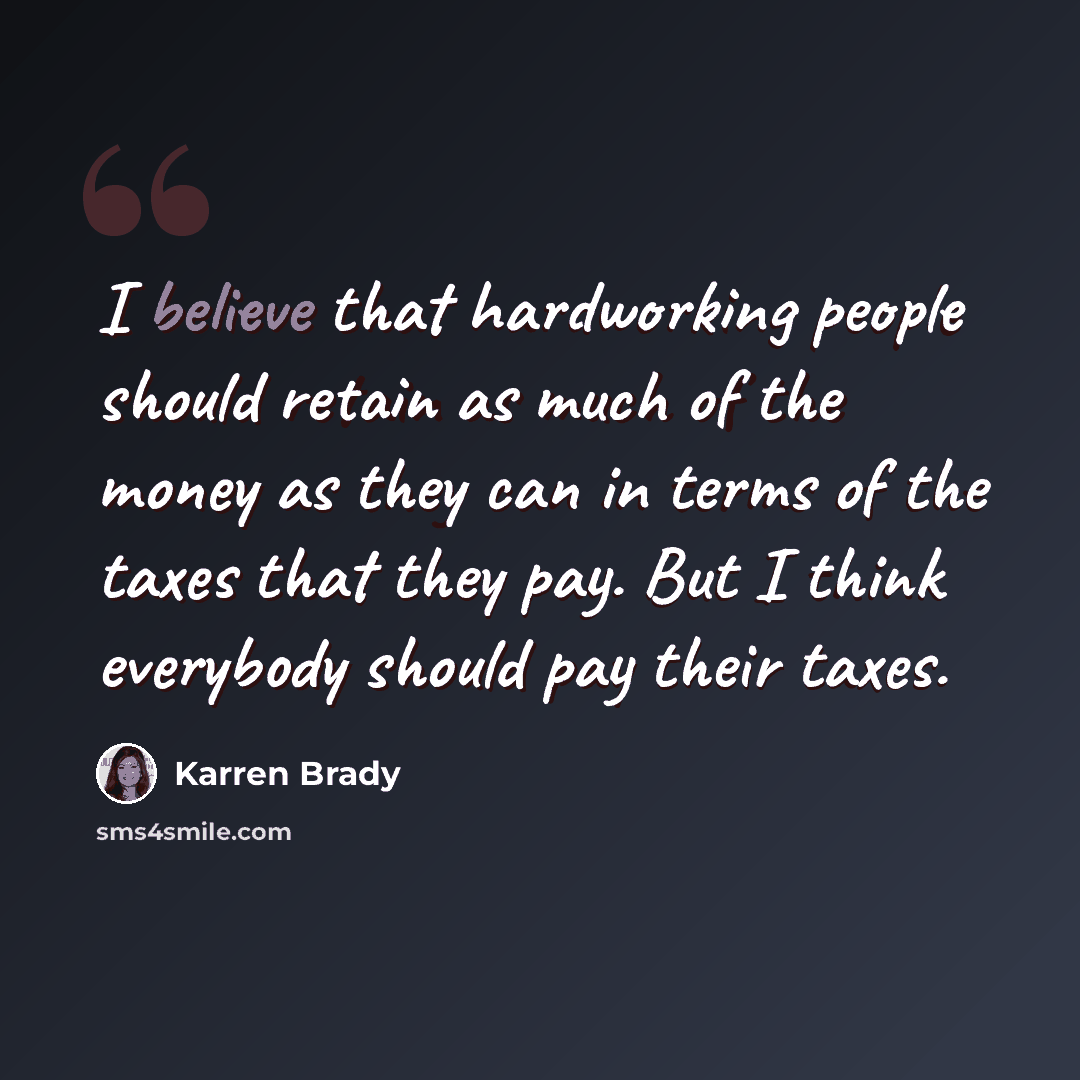 “I believe that hardworking people should retain as much of the money as they can in terms of the taxes that they pay. But I think everybody should pay their taxes.” quote by Karren Brady