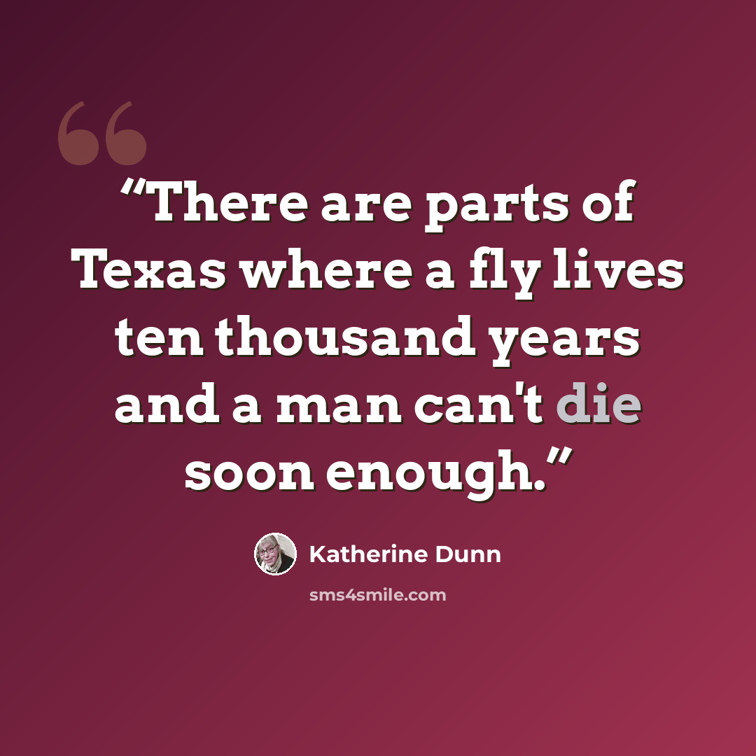 “There are parts of Texas where a fly lives ten thousand years and a man can't die soon enough.” quote by Katherine Dunn