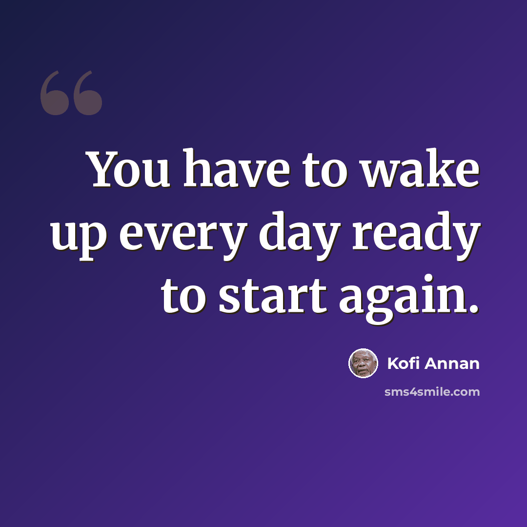 “You have to wake up every day ready to start again.” quote by Kofi Annan