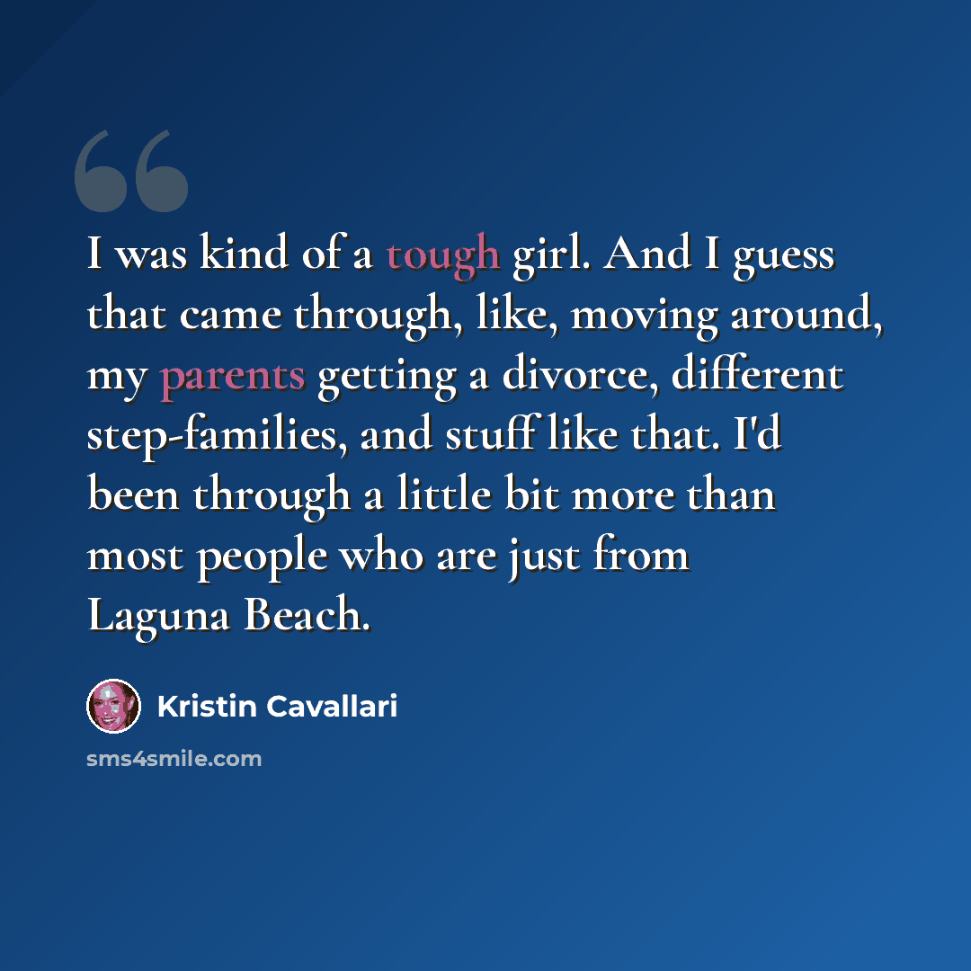 “I was kind of a tough girl. And I guess that came through, like, moving around, my parents getting a divorce, different step-families, and stuff like that. I'd been through a little bit more than most people who are just from Laguna Beach.” quote by Kristin Cavallari