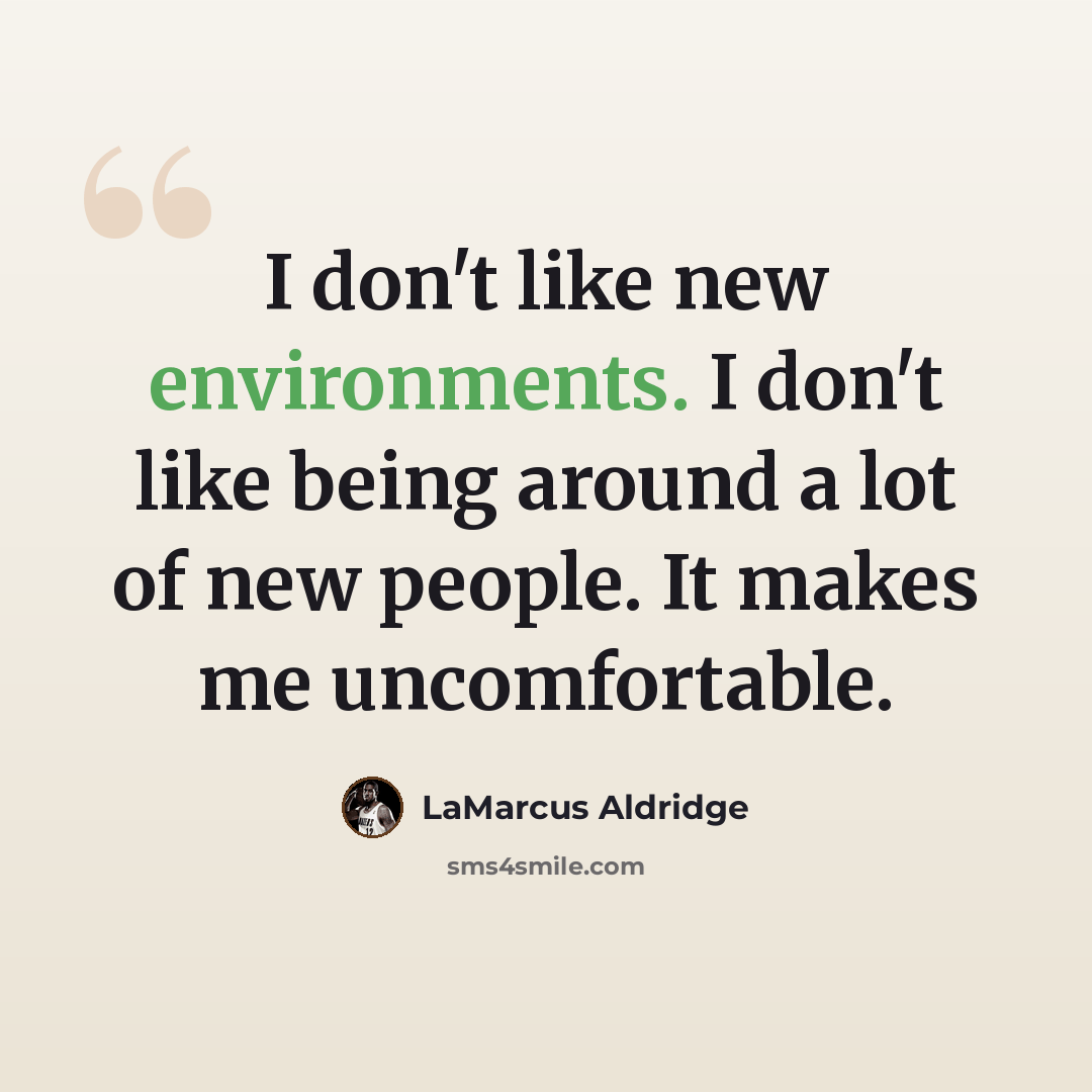 “I don't like new environments. I don't like being around a lot of new people. It makes me uncomfortable.” quote by LaMarcus Aldridge