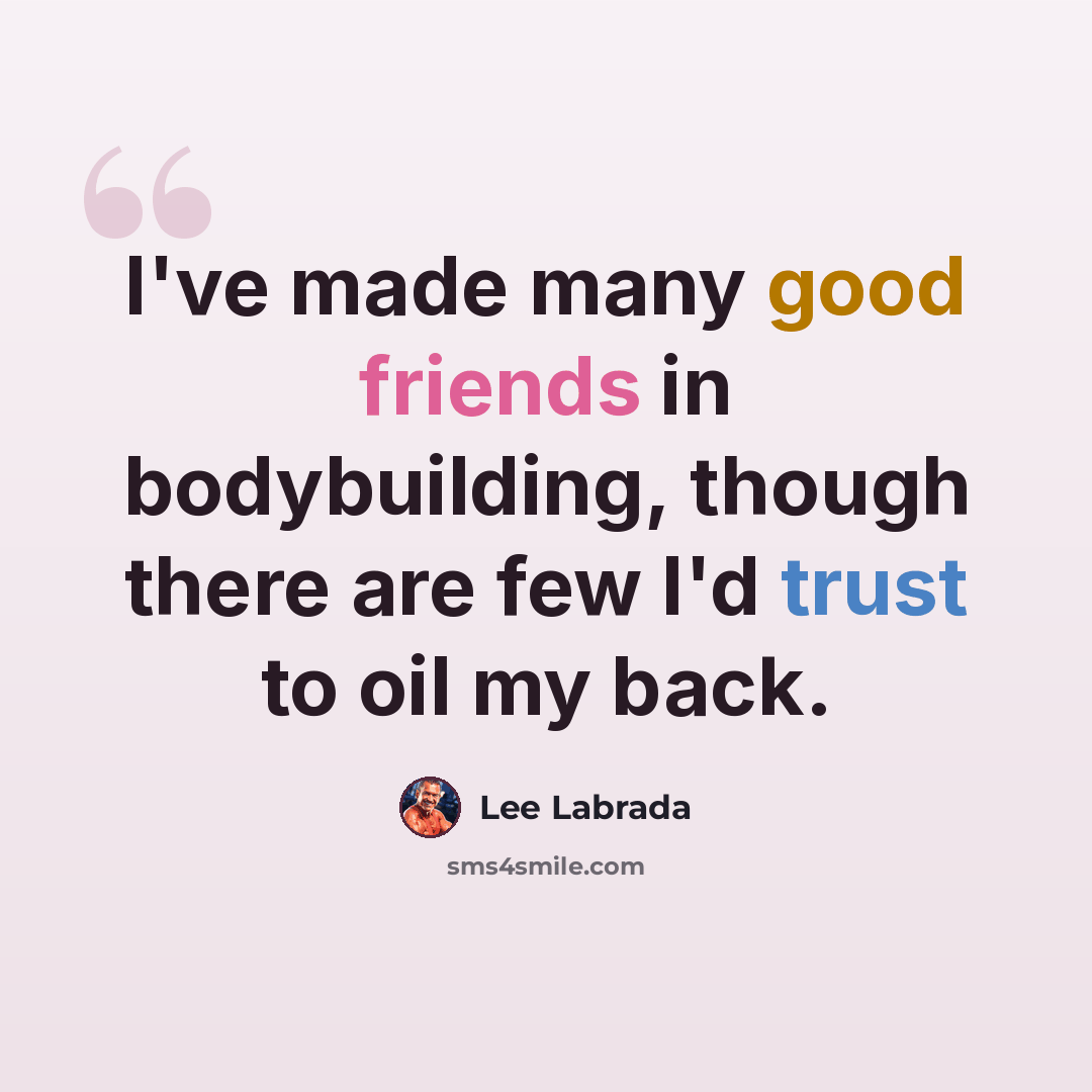 “I've made many good friends in bodybuilding, though there are few I'd trust to oil my back.” quote by Lee Labrada