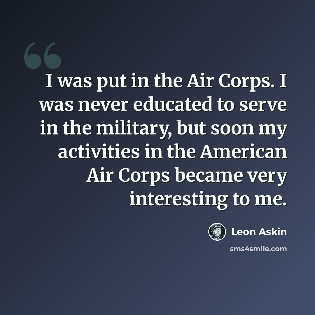 “I was put in the Air Corps. I was never educated to serve in the military, but soon my activities in the American Air Corps became very interesting to me.” quote by Leon Askin
