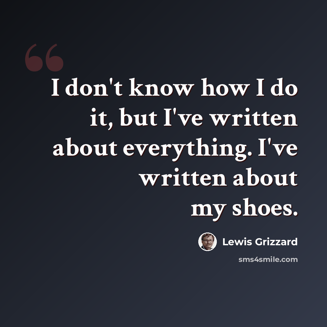 “I don't know how I do it, but I've written about everything. I've written about my shoes.” quote by Lewis Grizzard