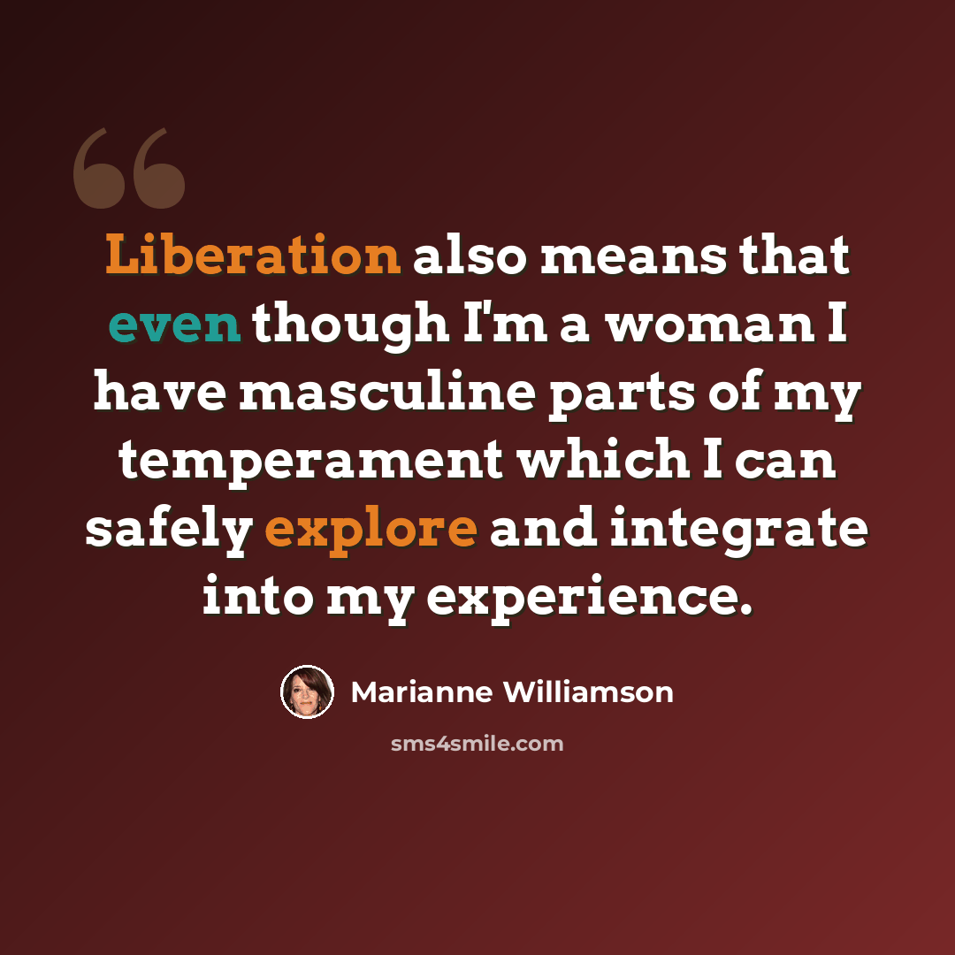 “Liberation also means that even though I'm a woman I have masculine parts of my temperament which I can safely explore and integrate into my experience.” quote by Marianne Williamson
