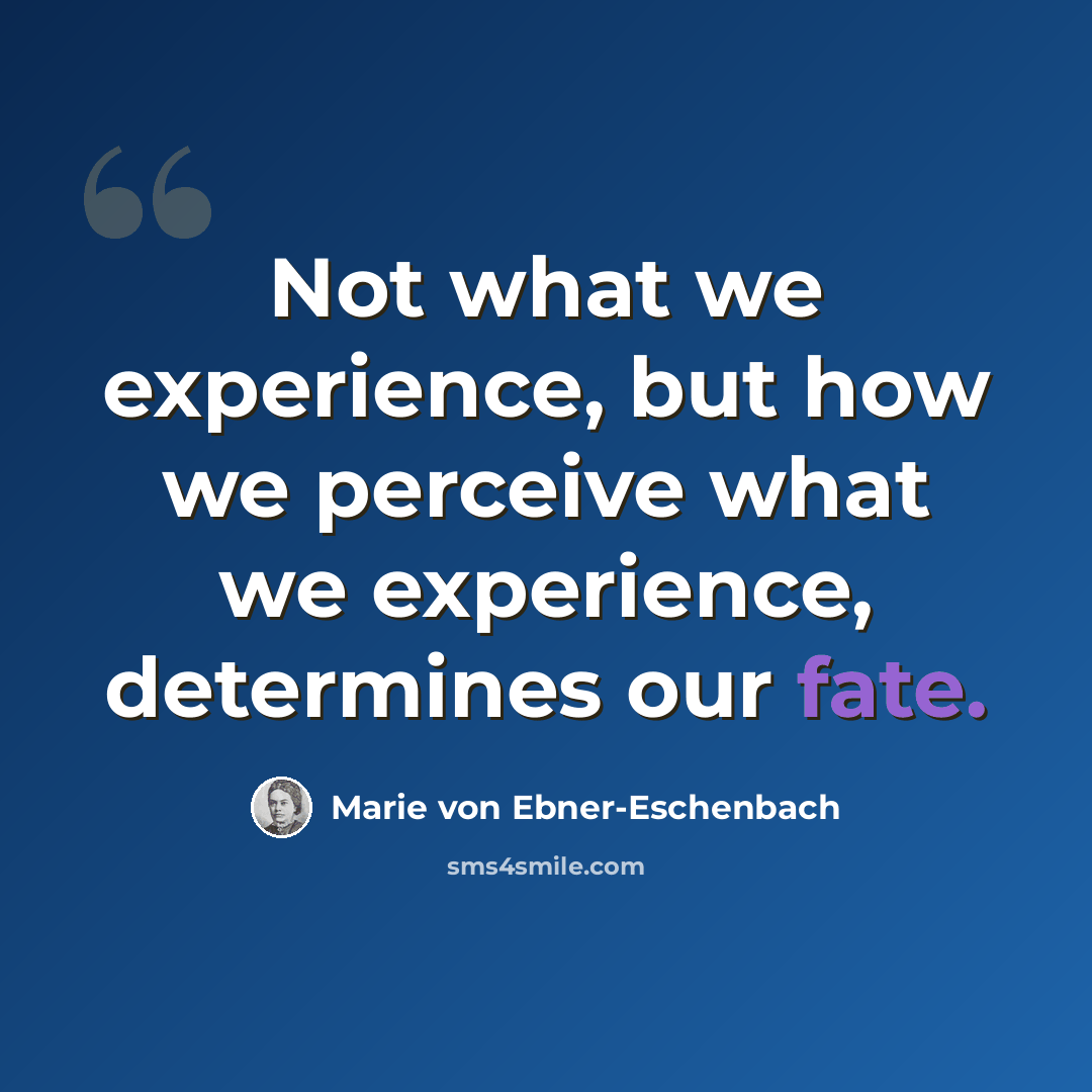“Not what we experience, but how we perceive what we experience, determines our fate.” quote by Marie von Ebner-Eschenbach