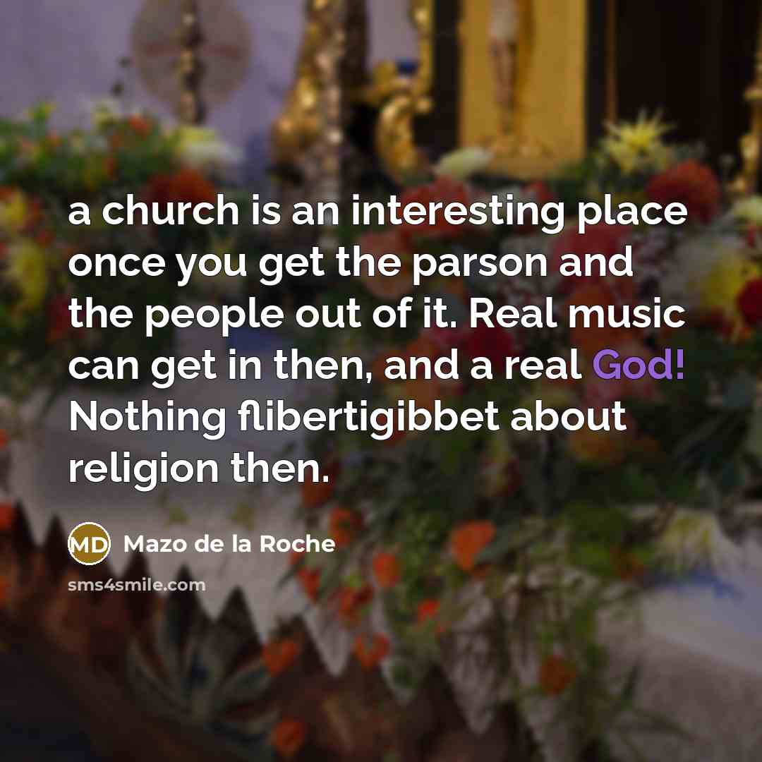 “a church is an interesting place once you get the parson and the people out of it. Real music can get in then, and a real God! Nothing flibertigibbet about religion then.” quote by Mazo de la Roche