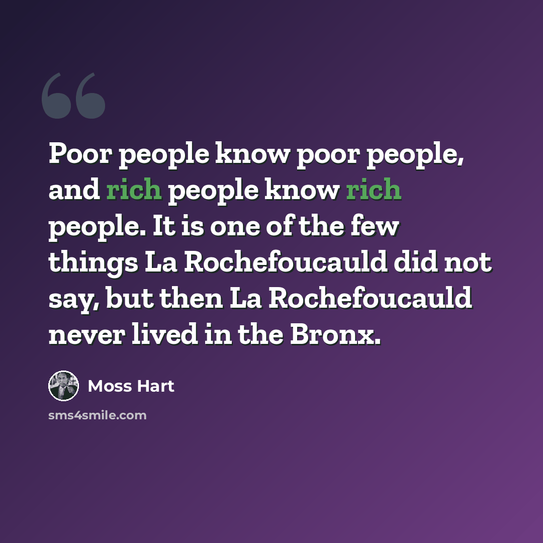 “Poor people know poor people, and rich people know rich people. It is one of the few things La Rochefoucauld did not say, but then La Rochefoucauld never lived in the Bronx.” quote by Moss Hart