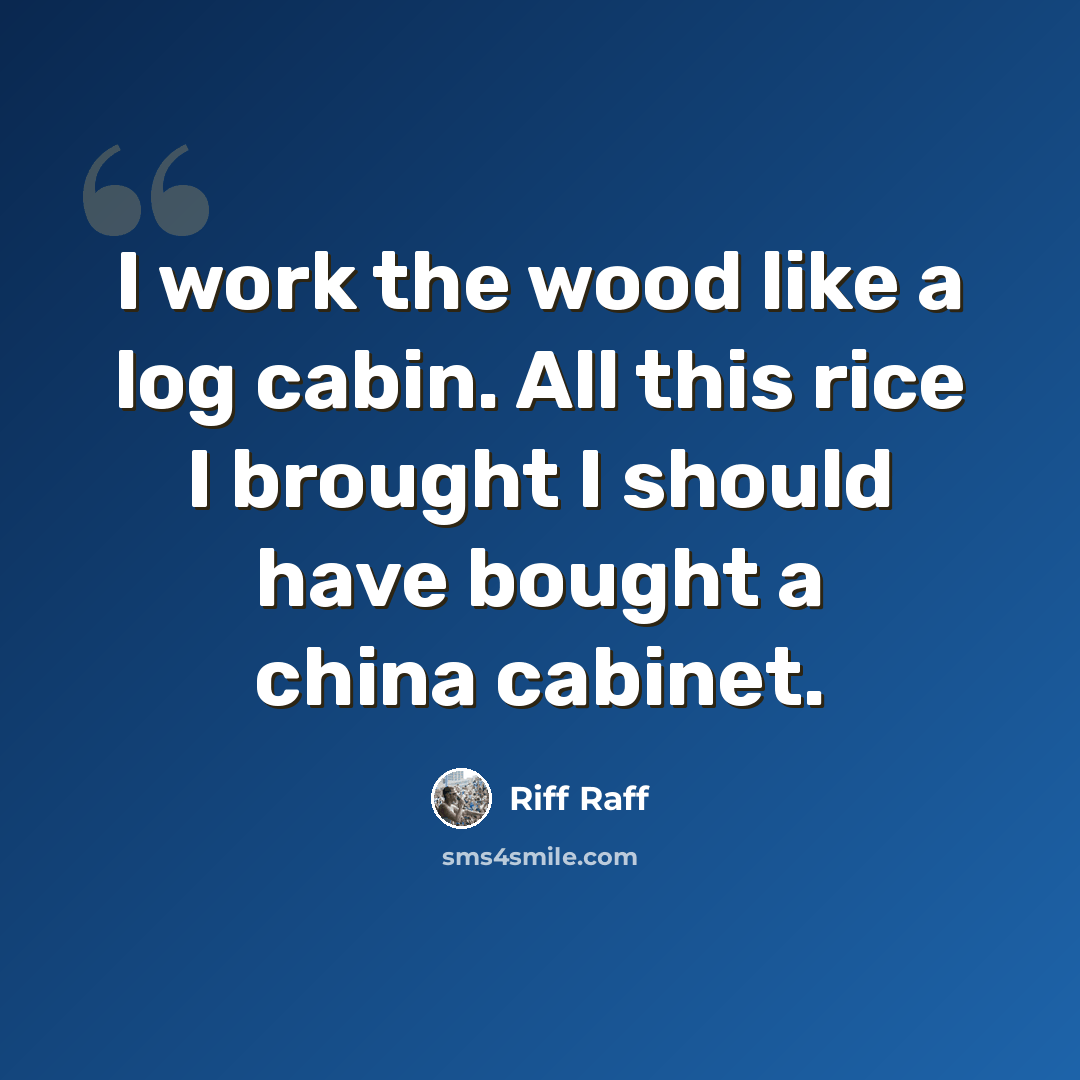 “I work the wood like a log cabin. All this rice I brought I should have bought a china cabinet.” quote by Riff Raff