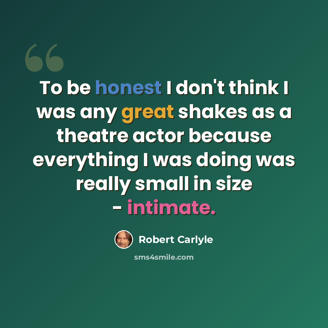 “To be honest I don't think I was any great shakes as a theatre actor because everything I was doing was really small in size - intimate.” quote by Robert Carlyle