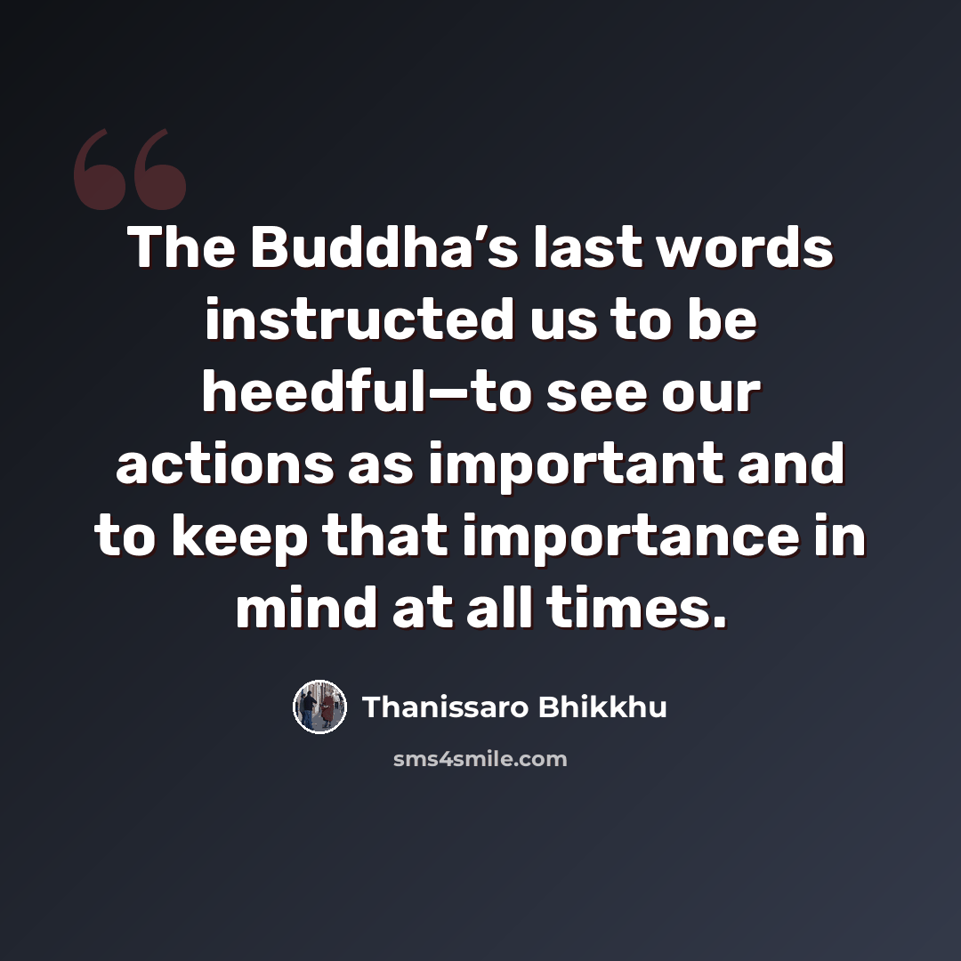 “The Buddha’s last words instructed us to be heedful—to see our actions as important and to keep that importance in mind at all times.” quote by Thanissaro Bhikkhu