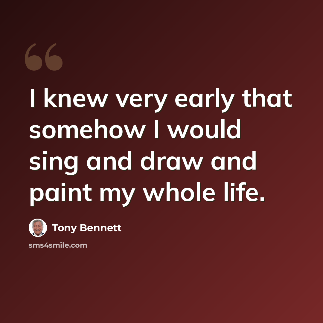 “I knew very early that somehow I would sing and draw and paint my whole life.” quote by Tony Bennett