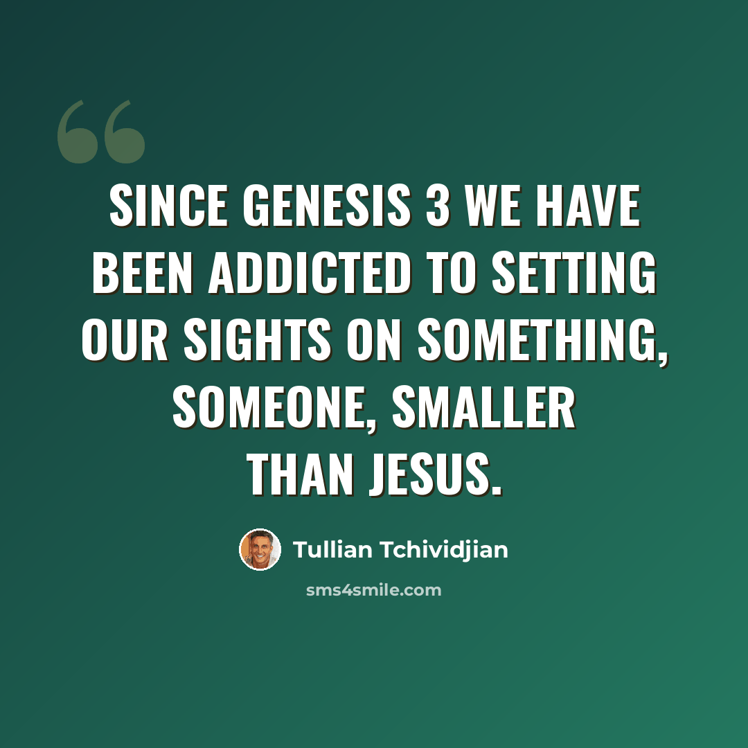 “Since Genesis 3 we have been addicted to setting our sights on something, someone, smaller than Jesus.” quote by Tullian Tchividjian