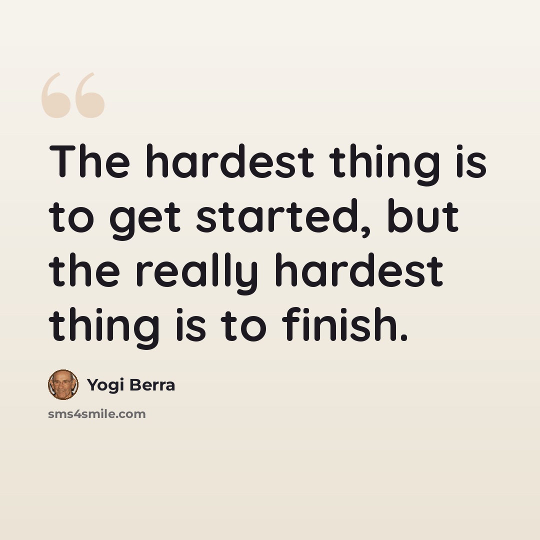“The hardest thing is to get started, but the really hardest thing is to finish.” quote by Yogi Berra