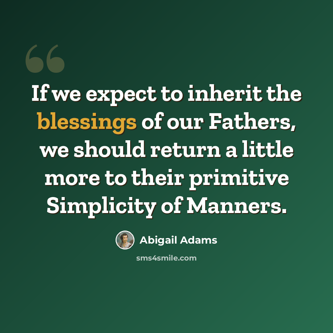“If we expect to inherit the blessings of our Fathers, we should return a little more to their primitive Simplicity of Manners.” quote by Abigail Adams