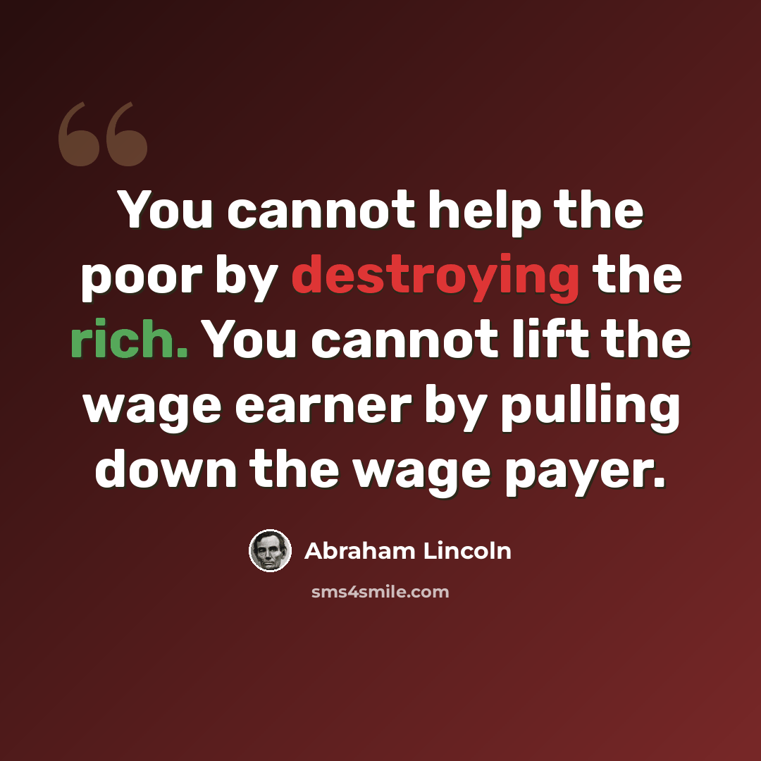 “You cannot help the poor by destroying the rich. You cannot lift the wage earner by pulling down the wage payer.” quote by Abraham Lincoln