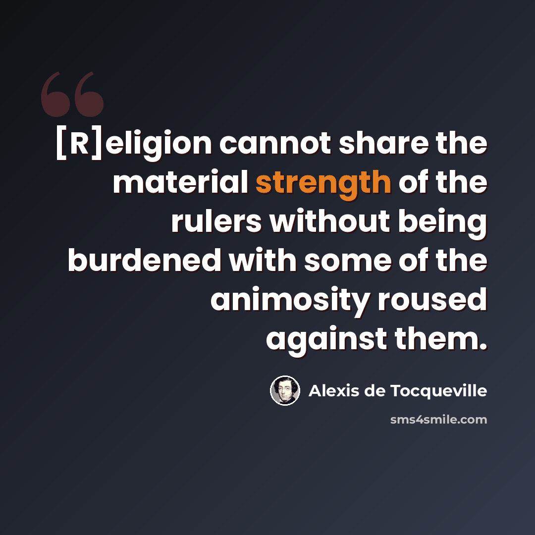 “[R]eligion cannot share the material strength of the rulers without being burdened with some of the animosity roused against them.” quote by Alexis de Tocqueville