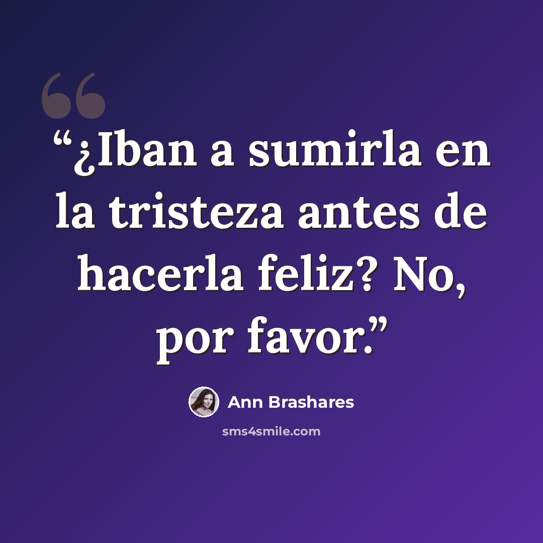 “¿Iban a sumirla en la tristeza antes de hacerla feliz? No, por favor.” quote by Ann Brashares