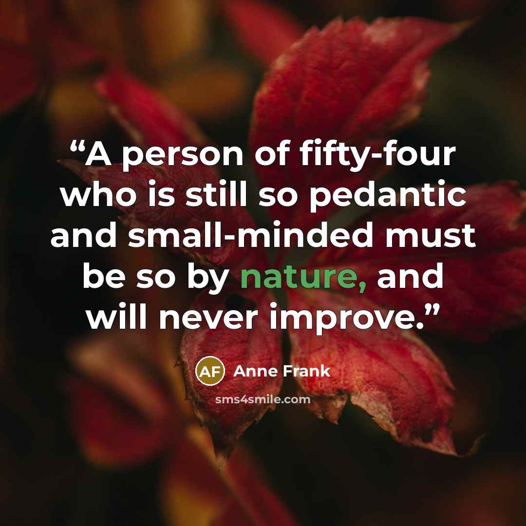 “A person of fifty-four who is still so pedantic and small-minded must be so by nature, and will never improve.” quote by Anne Frank