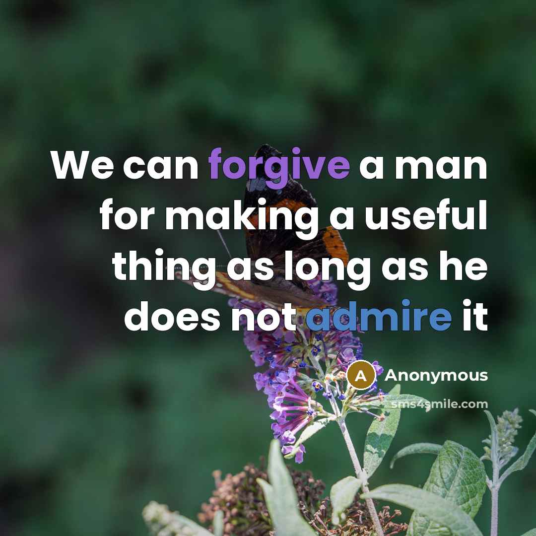 “We can forgive a man for making a useful thing as long as he does not admire it” quote by Anonymous