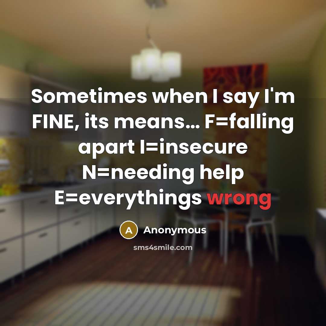 “Sometimes when I say I'm FINE, its means… F=falling apart I=insecure N=needing help E=everythings wrong” quote by Anonymous