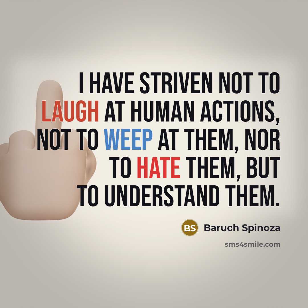 “I have striven not to laugh at human actions, not to weep at them, nor to hate them, but to understand them.” quote by Baruch Spinoza