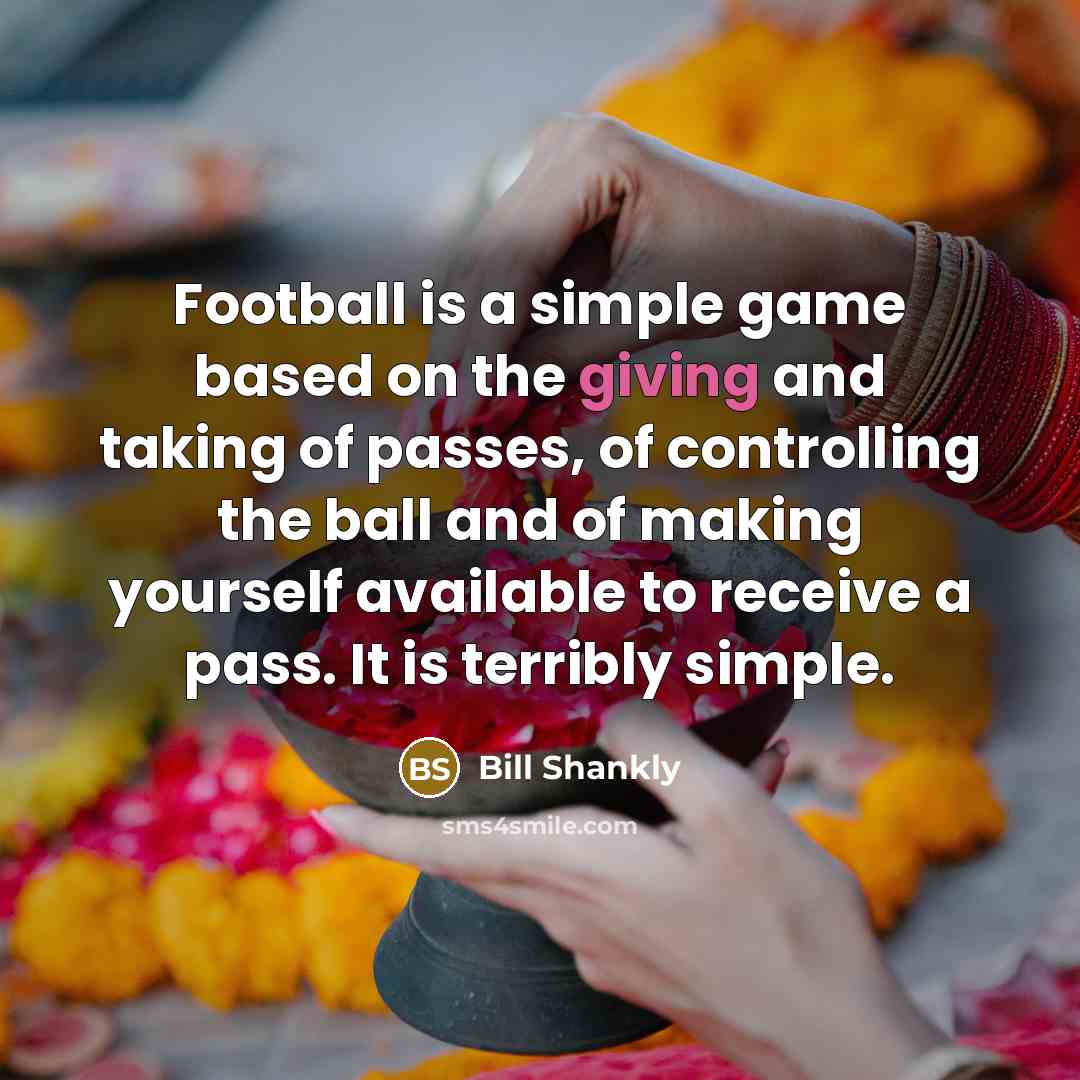 “Football is a simple game based on the giving and taking of passes, of controlling the ball and of making yourself available to receive a pass. It is terribly simple.” quote by Bill Shankly