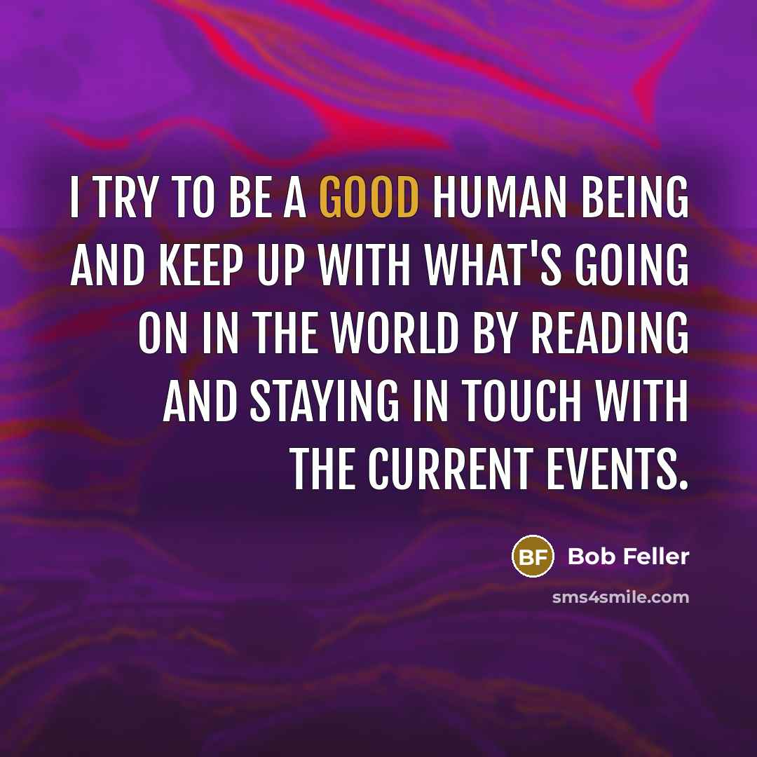“I try to be a good human being and keep up with what's going on in the world by reading and staying in touch with the current events.” quote by Bob Feller