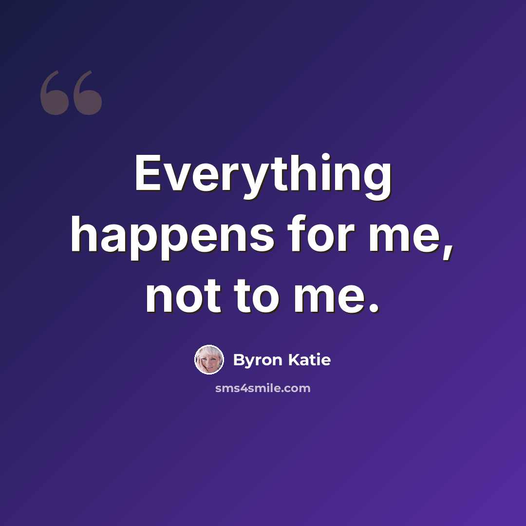 “Everything happens for me, not to me.” quote by Byron Katie