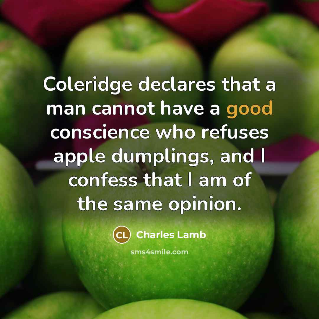 “Coleridge declares that a man cannot have a good conscience who refuses apple dumplings, and I confess that I am of the same opinion.” quote by Charles Lamb