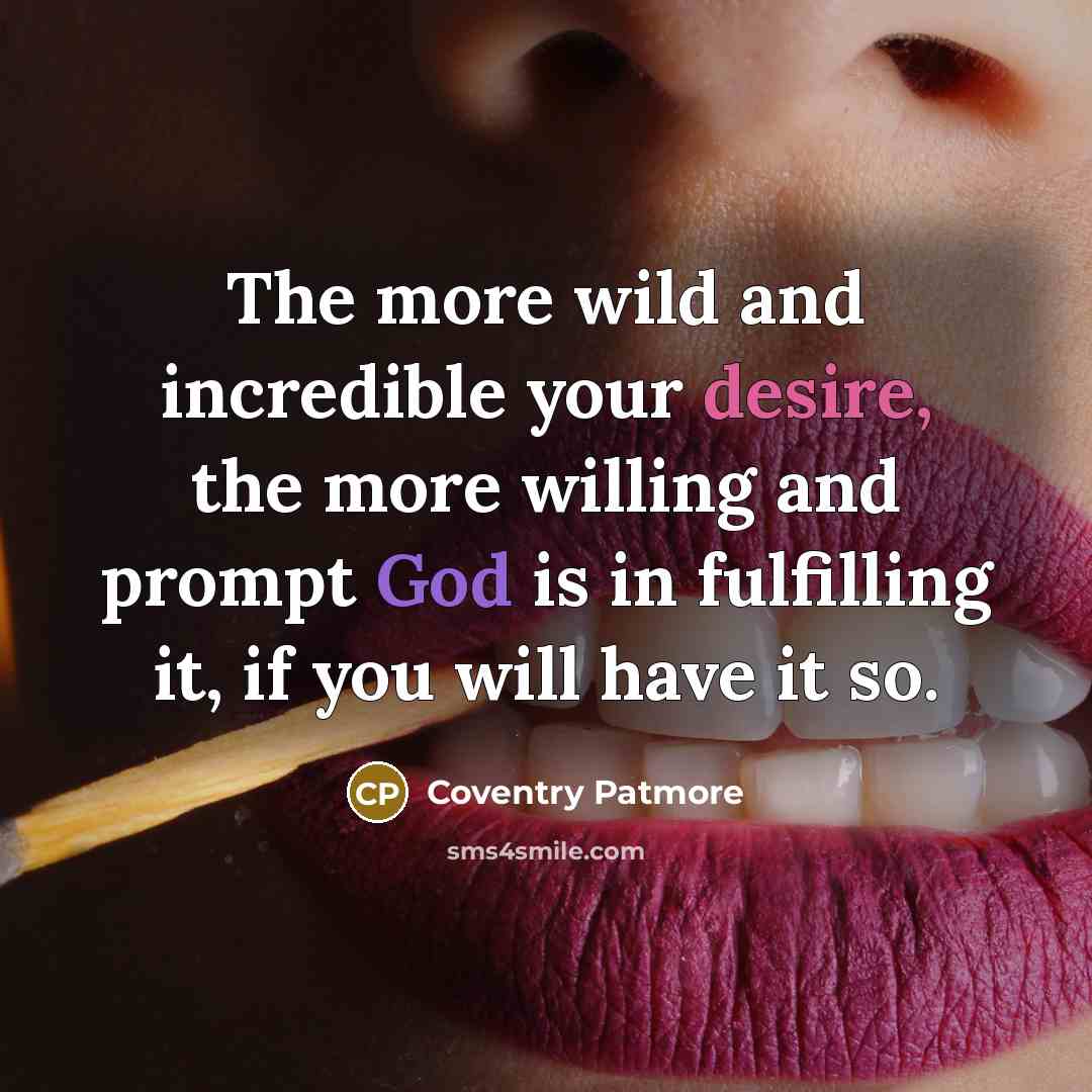 “The more wild and incredible your desire, the more willing and prompt God is in fulfilling it, if you will have it so.” quote by Coventry Patmore