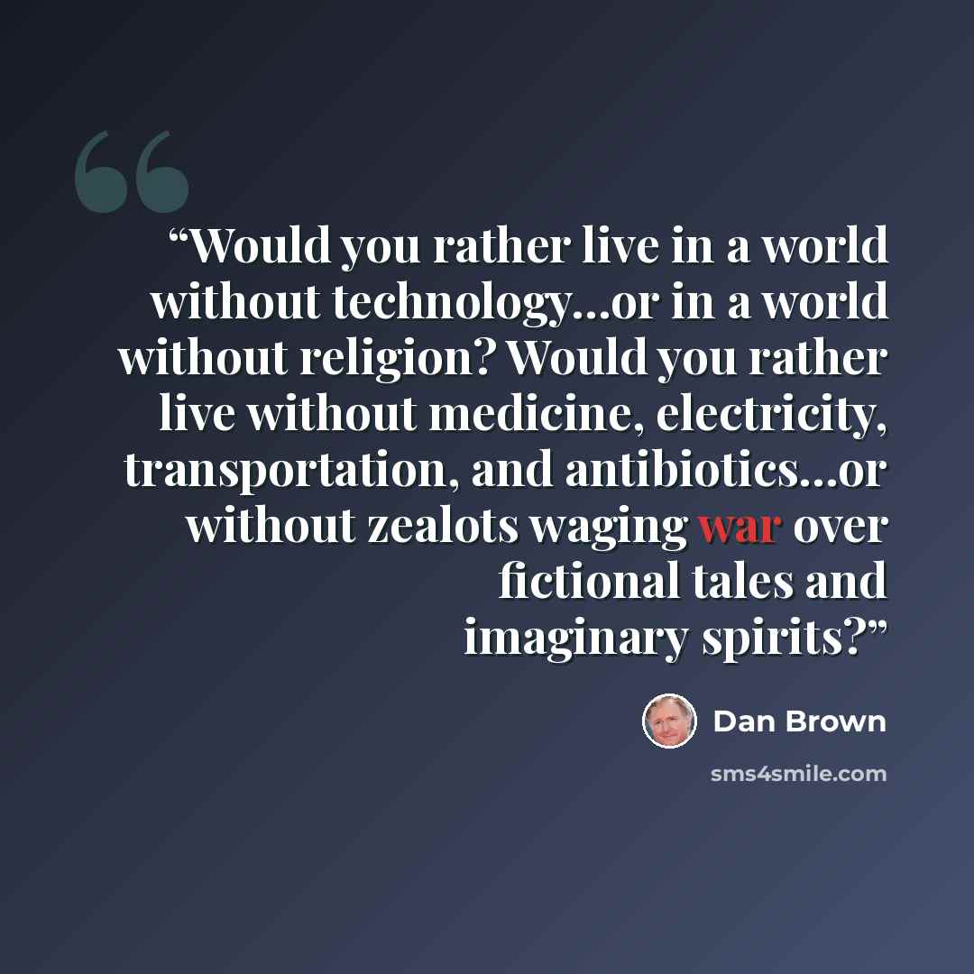“Would you rather live in a world without technology…or in a world without religion? Would you rather live without medicine, electricity, transportation, and antibiotics…or without zealots waging war over fictional tales and imaginary spirits?” quote by Dan Brown