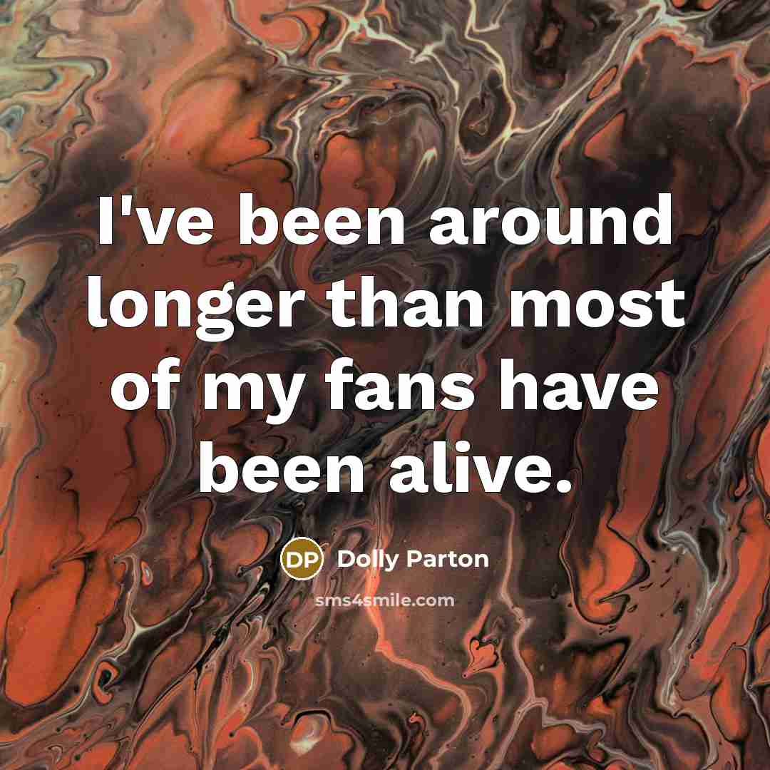 “I've been around longer than most of my fans have been alive.” quote by Dolly Parton