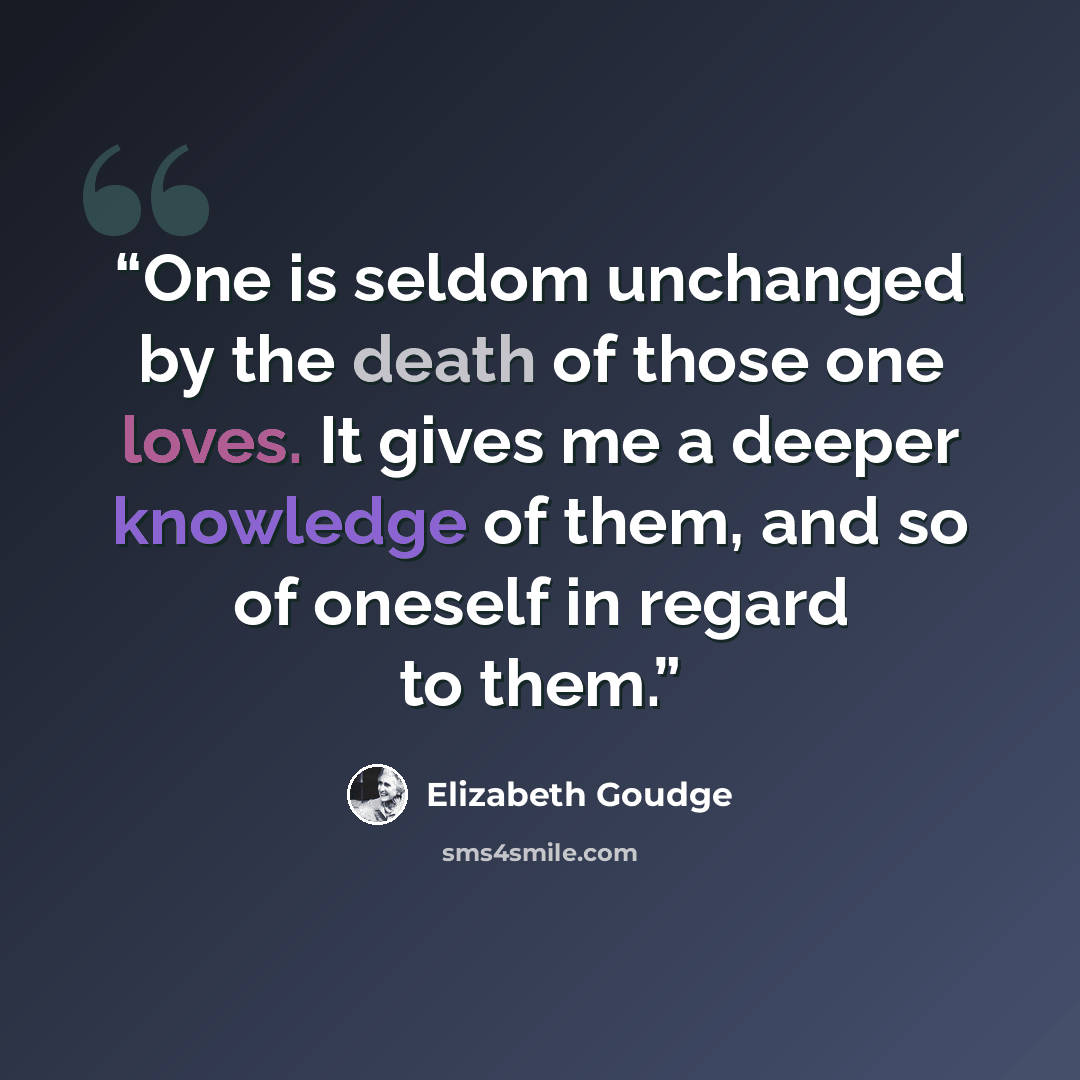 “One is seldom unchanged by the death of those one loves. It gives me a deeper knowledge of them, and so of oneself in regard to them.” quote by Elizabeth Goudge