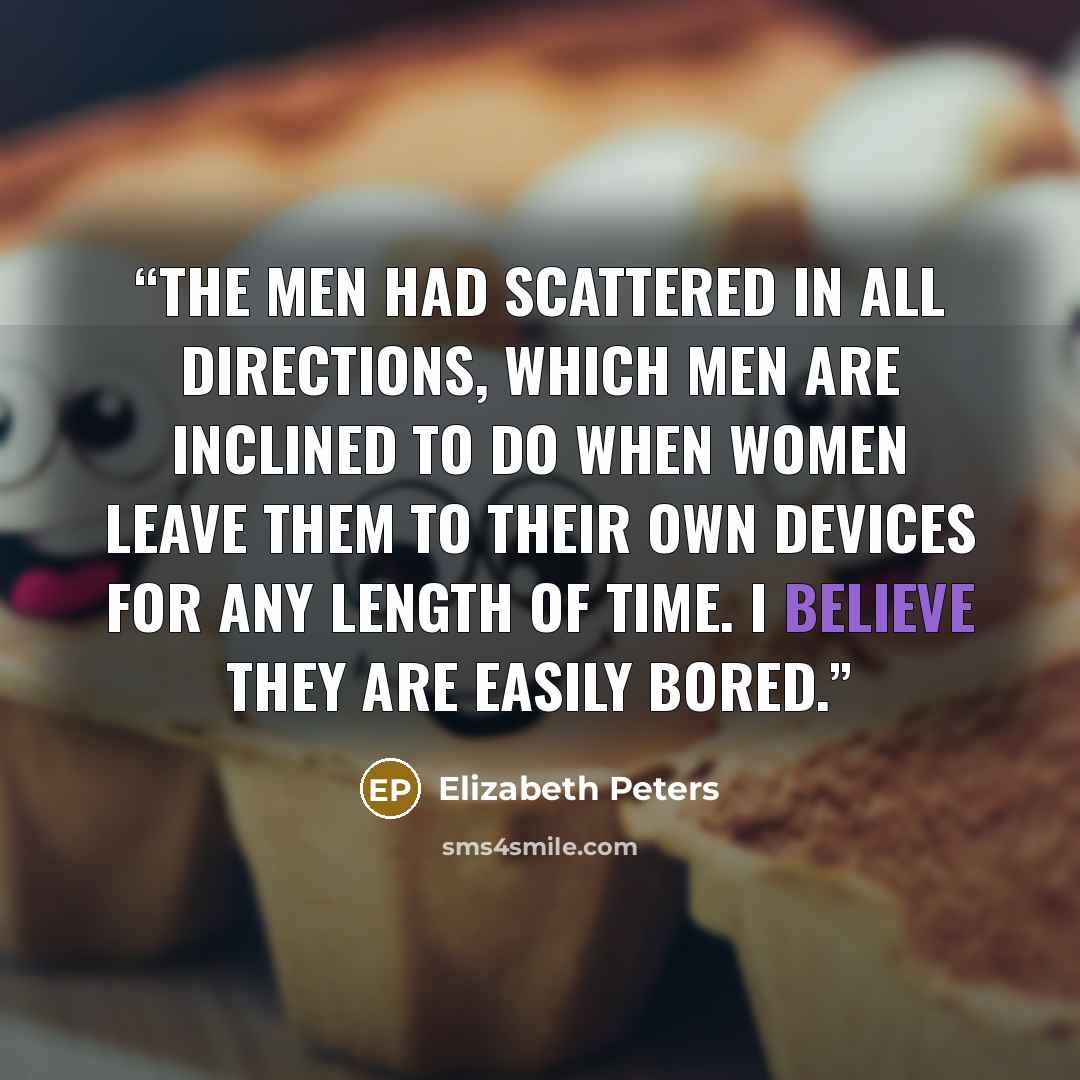 “The men had scattered in all directions, which men are inclined to do when women leave them to their own devices for any length of time. I believe they are easily bored.” quote by Elizabeth Peters