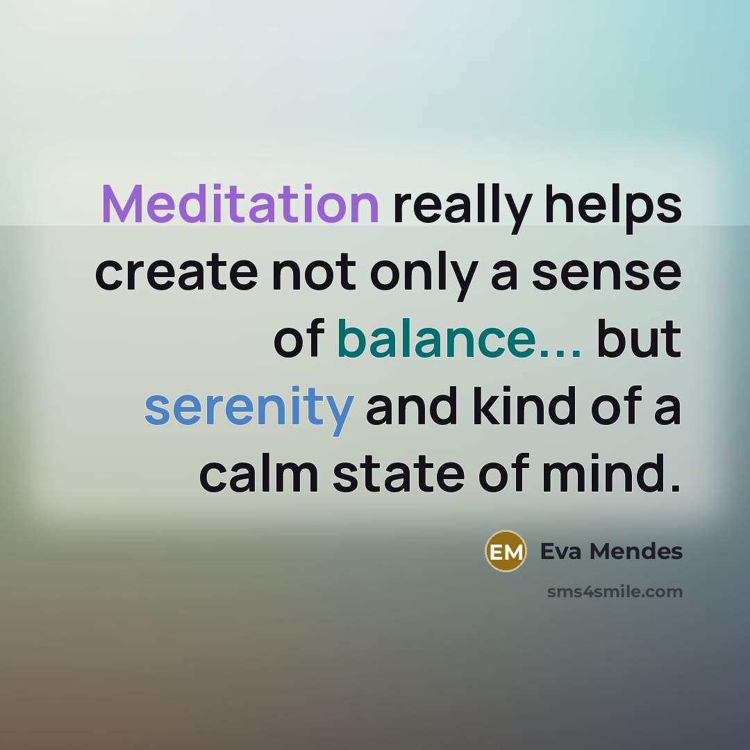 “Meditation really helps create not only a sense of balance... but serenity and kind of a calm state of mind.” quote by Eva Mendes
