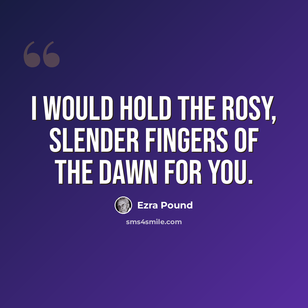 “I would hold the rosy, slender fingers of the dawn for you.” quote by Ezra Pound